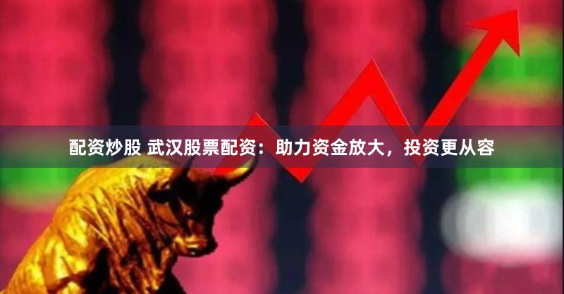 配资炒股 武汉股票配资：助力资金放大，投资更从容