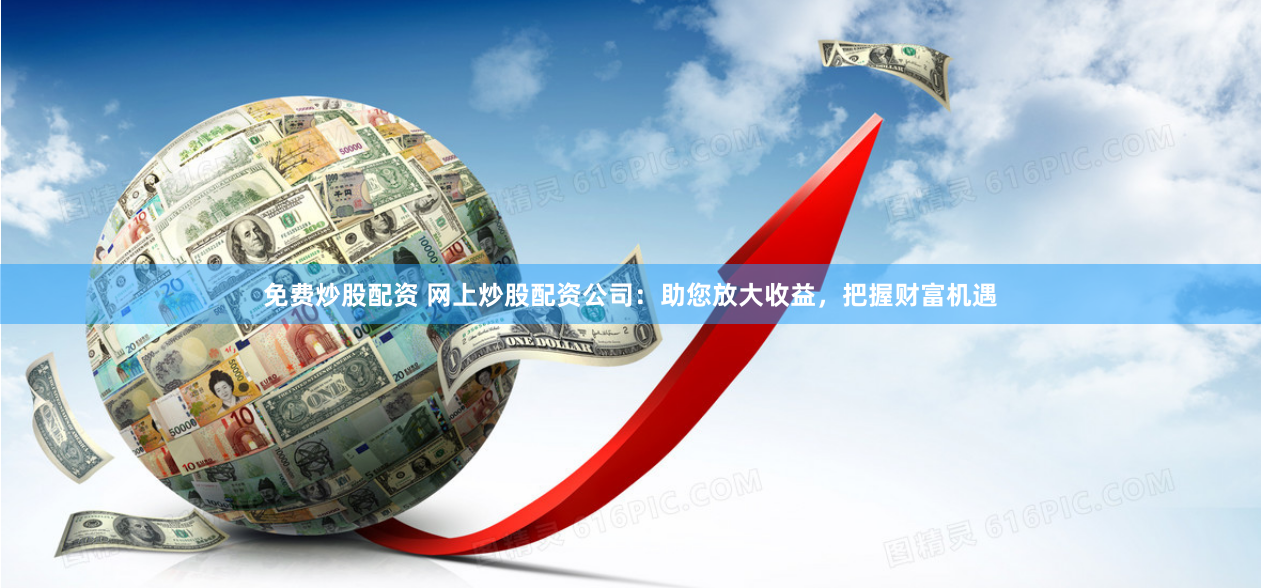 免费炒股配资 网上炒股配资公司：助您放大收益，把握财富机遇