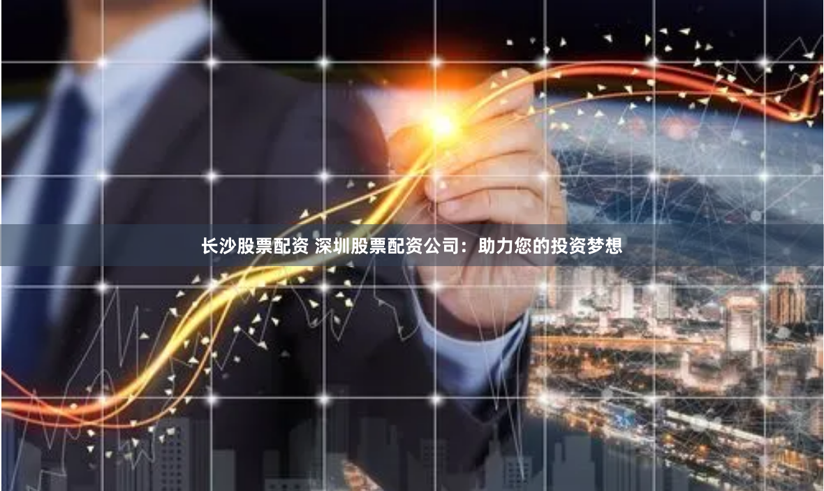 长沙股票配资 深圳股票配资公司：助力您的投资梦想