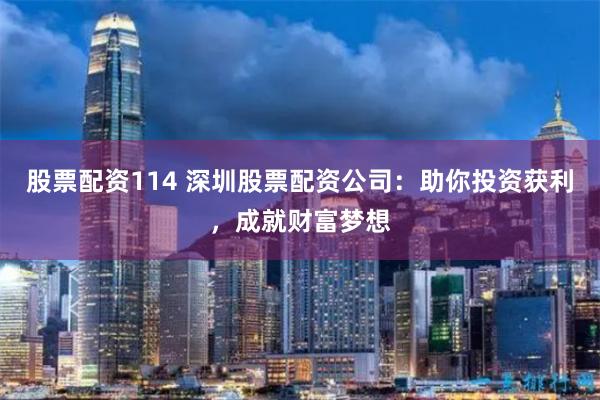 股票配资114 深圳股票配资公司：助你投资获利，成就财富梦想