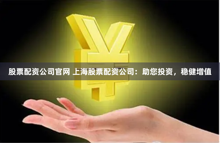股票配资公司官网 上海股票配资公司：助您投资，稳健增值