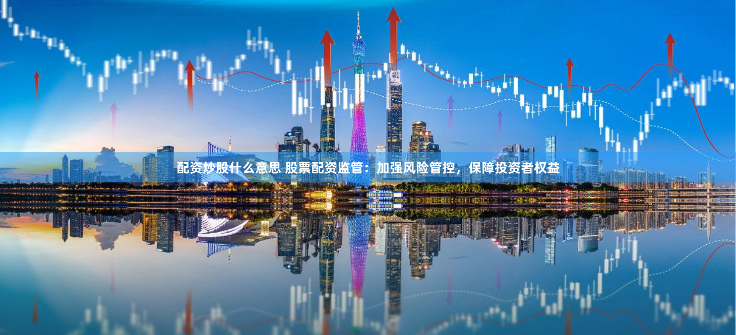 配资炒股什么意思 股票配资监管：加强风险管控，保障投资者权益