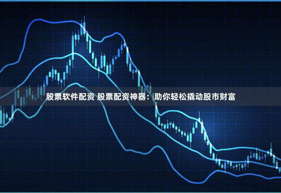 股票软件配资 股票配资神器：助你轻松撬动股市财富