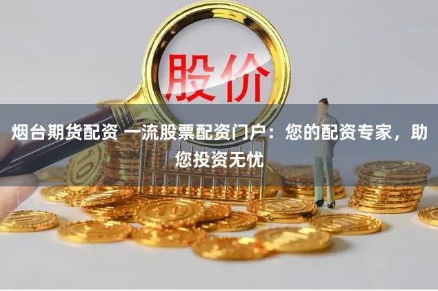 烟台期货配资 一流股票配资门户：您的配资专家，助您投资无忧