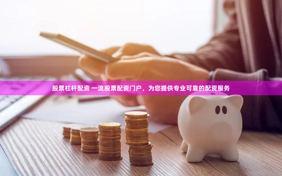 股票杠杆配资 一流股票配资门户，为您提供专业可靠的配资服务
