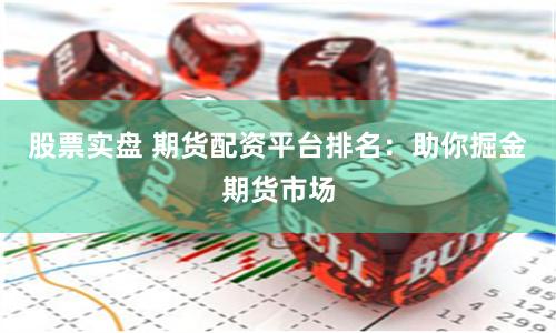 股票实盘 期货配资平台排名：助你掘金期货市场