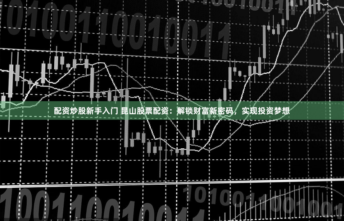 配资炒股新手入门 昆山股票配资：解锁财富新密码，实现投资梦想