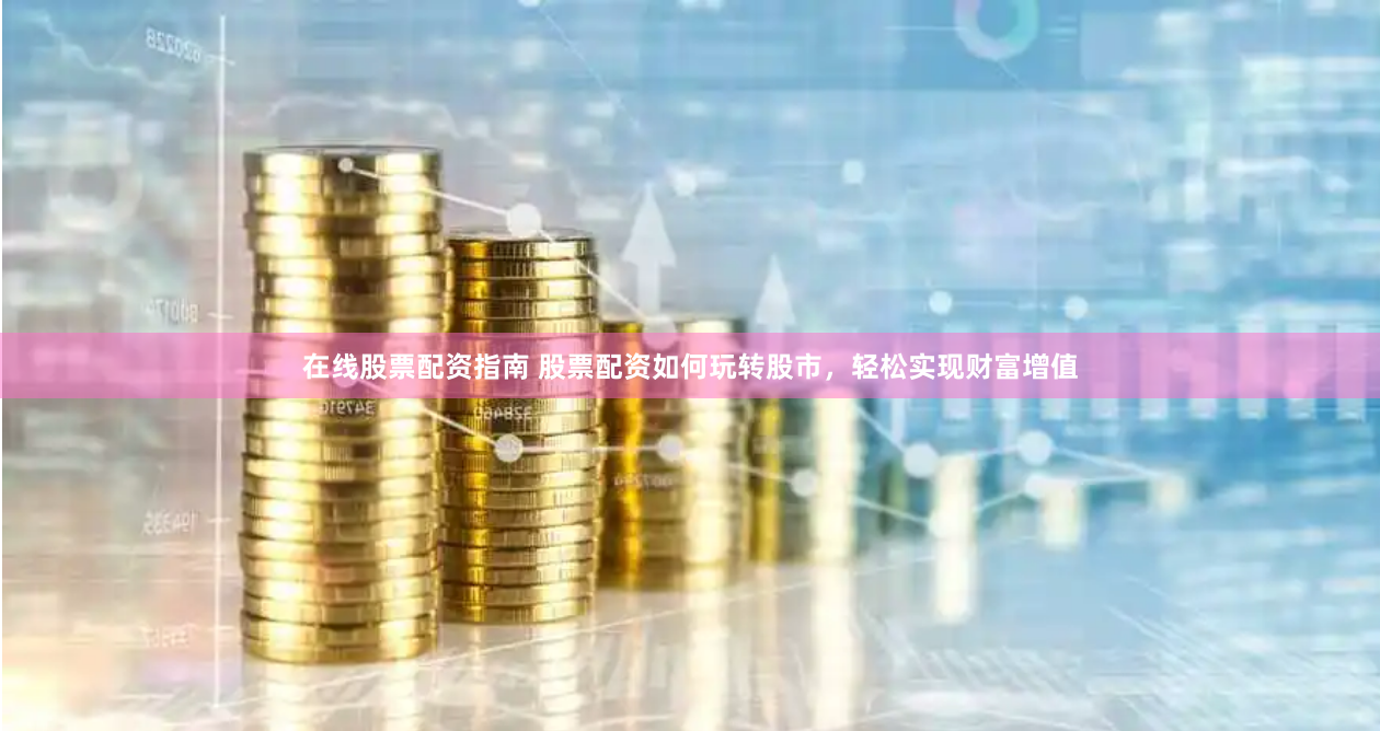 在线股票配资指南 股票配资如何玩转股市，轻松实现财富增值