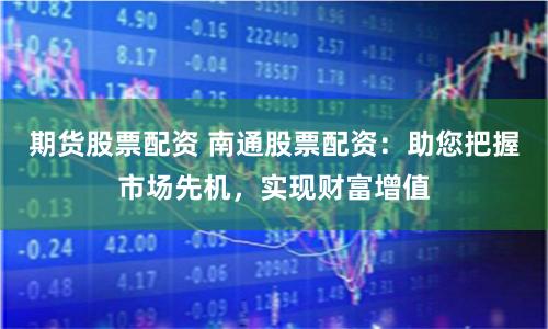 期货股票配资 南通股票配资：助您把握市场先机，实现财富增值