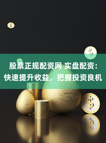 股票正规配资网 实盘配资：快速提升收益，把握投资良机