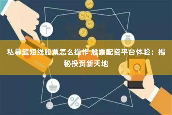 私募超短线股票怎么操作 股票配资平台体验:揭秘投资新天地