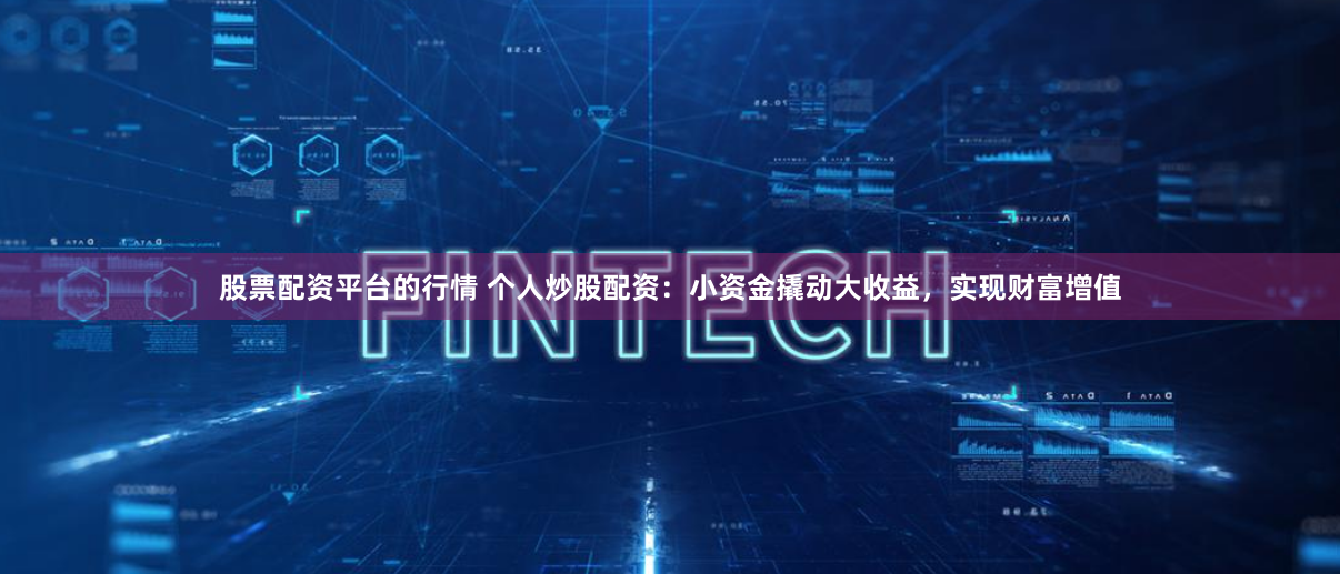 股票配资平台的行情 个人炒股配资：小资金撬动大收益，实现财富增值