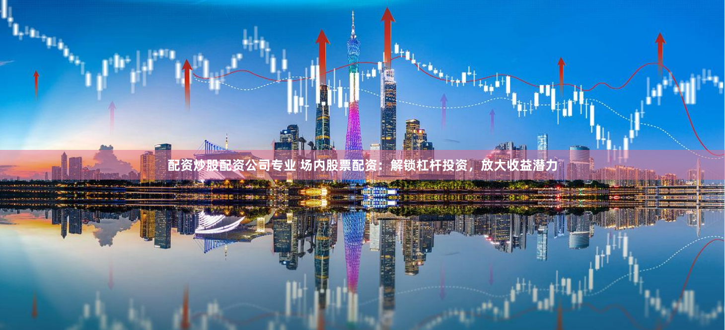配资炒股配资公司专业 场内股票配资：解锁杠杆投资，放大收益潜力