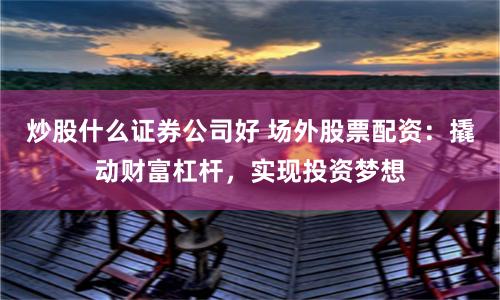 炒股什么证券公司好 场外股票配资：撬动财富杠杆，实现投资梦想