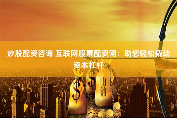 炒股配资咨询 互联网股票配资网：助您轻松撬动资本杠杆