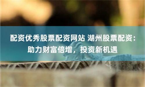 配资优秀股票配资网站 湖州股票配资:助力财富倍增,投资新机遇