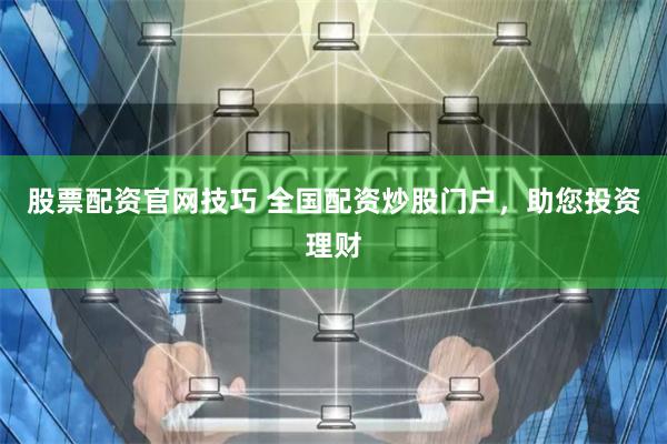 股票配资官网技巧 全国配资炒股门户,助您投资理财