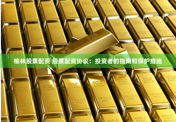 榆林股票配资 股票配资协议:投资者的指南和保护措施