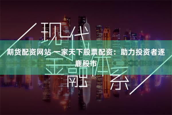 期货配资网站 一家天下股票配资:助力投资者逐鹿股市