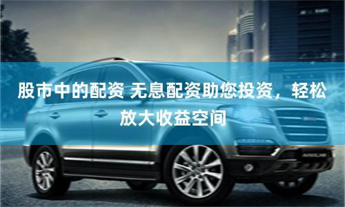 股市中的配资 无息配资助您投资,轻松放大收益空间