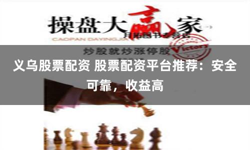 义乌股票配资 股票配资平台推荐：安全可靠，收益高