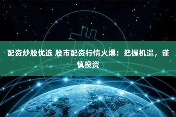 配资炒股优选 股市配资行情火爆：把握机遇，谨慎投资