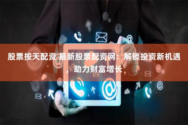 股票按天配资 最新股票配资网：解锁投资新机遇，助力财富增长