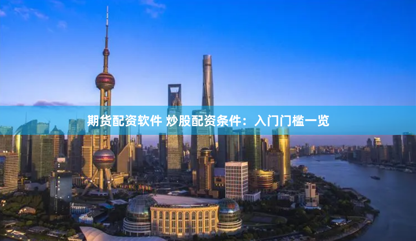 期货配资软件 炒股配资条件：入门门槛一览