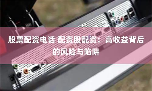 股票配资电话 配资股配资:高收益背后的风险与陷阱