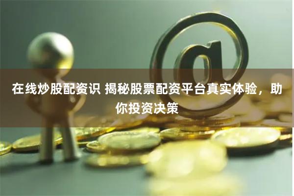 在线炒股配资识 揭秘股票配资平台真实体验，助你投资决策