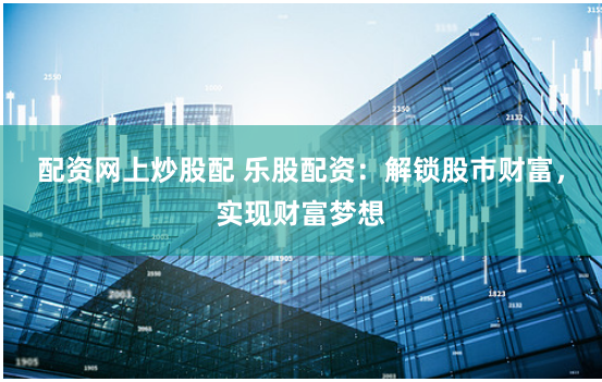 配资网上炒股配 乐股配资：解锁股市财富，实现财富梦想