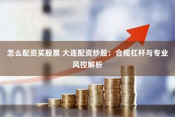 怎么配资买股票 大连配资炒股：合规杠杆与专业风控解析