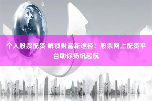 个人股票配资 解锁财富新途径：股票网上配资平台助你扬帆起航
