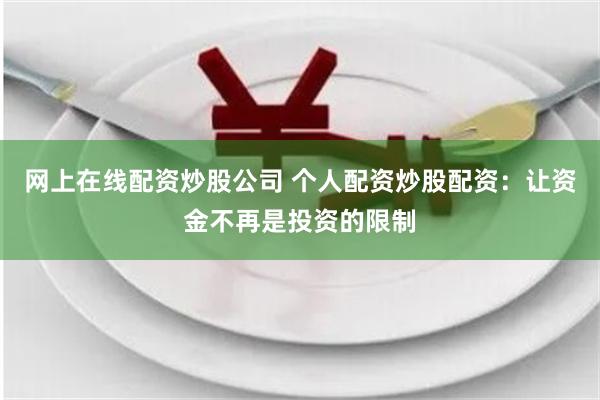 网上在线配资炒股公司 个人配资炒股配资：让资金不再是投资的限制