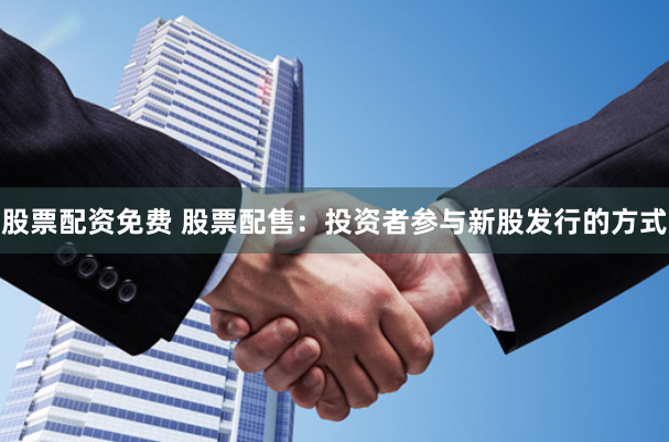 股票配资免费 股票配售：投资者参与新股发行的方式