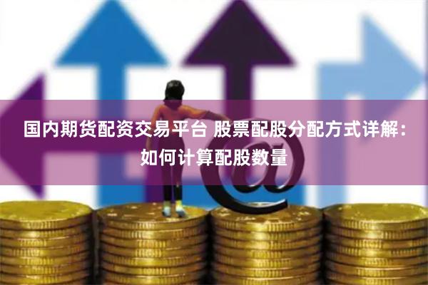 国内期货配资交易平台 股票配股分配方式详解：如何计算配股数量