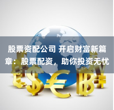 股票资配公司 开启财富新篇章：股票配资，助你投资无忧