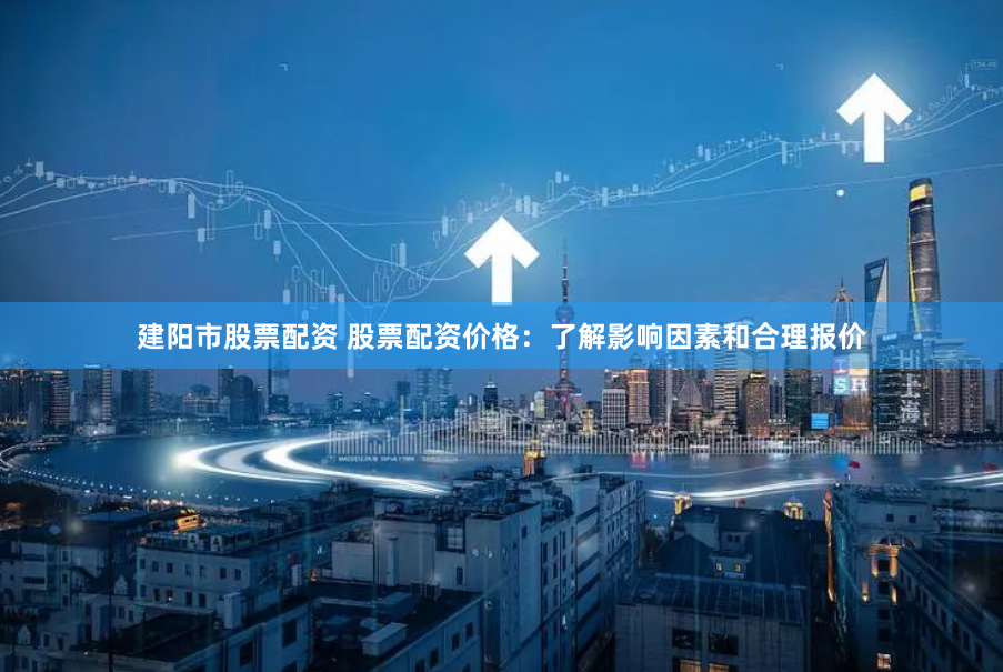 建阳市股票配资 股票配资价格：了解影响因素和合理报价
