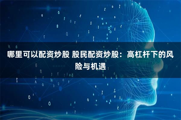 哪里可以配资炒股 股民配资炒股：高杠杆下的风险与机遇