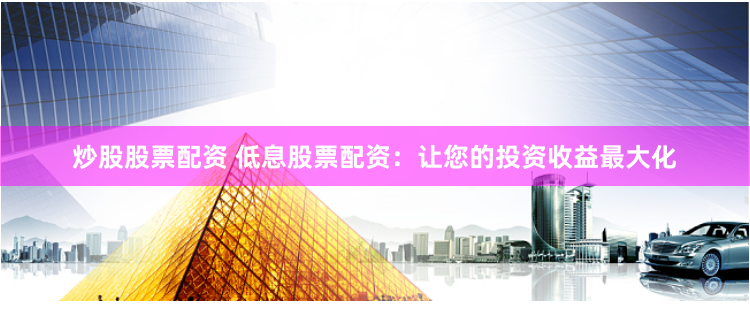 炒股股票配资 低息股票配资：让您的投资收益最大化