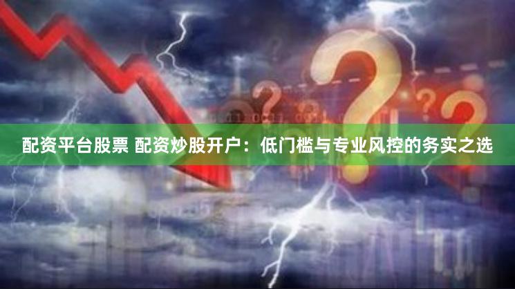 配资平台股票 配资炒股开户：低门槛与专业风控的务实之选