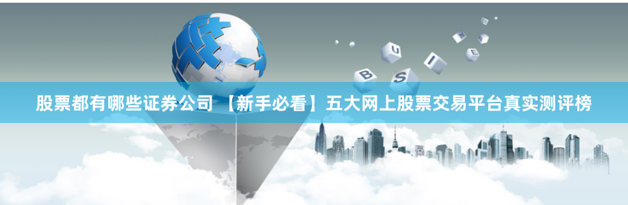 股票都有哪些证券公司 【新手必看】五大网上股票交易平台真实测评榜
