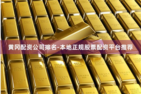 黄冈配资公司排名-本地正规股票配资平台推荐
