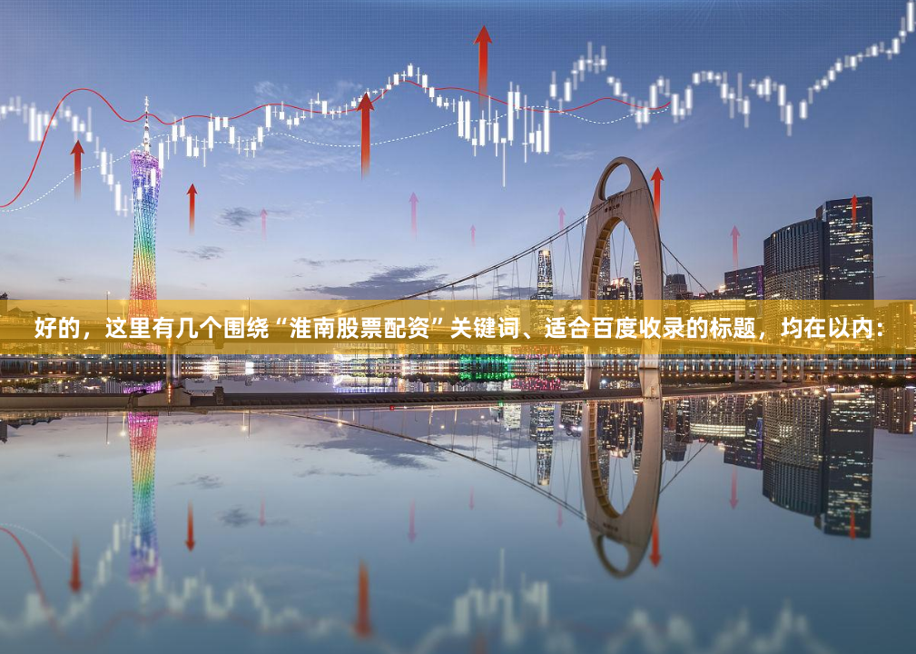 好的，这里有几个围绕“淮南股票配资”关键词、适合百度收录的标题，均在以内：