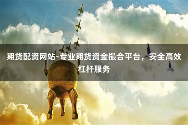 期货配资网站-专业期货资金撮合平台，安全高效杠杆服务