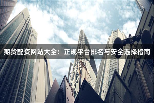期货配资网站大全：正规平台排名与安全选择指南
