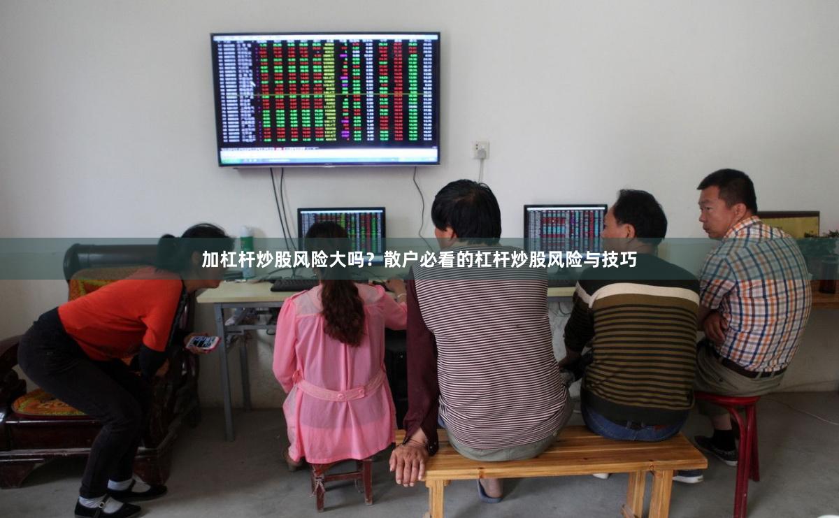 加杠杆炒股风险大吗？散户必看的杠杆炒股风险与技巧