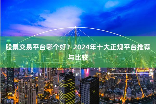 股票交易平台哪个好？2024年十大正规平台推荐与比较