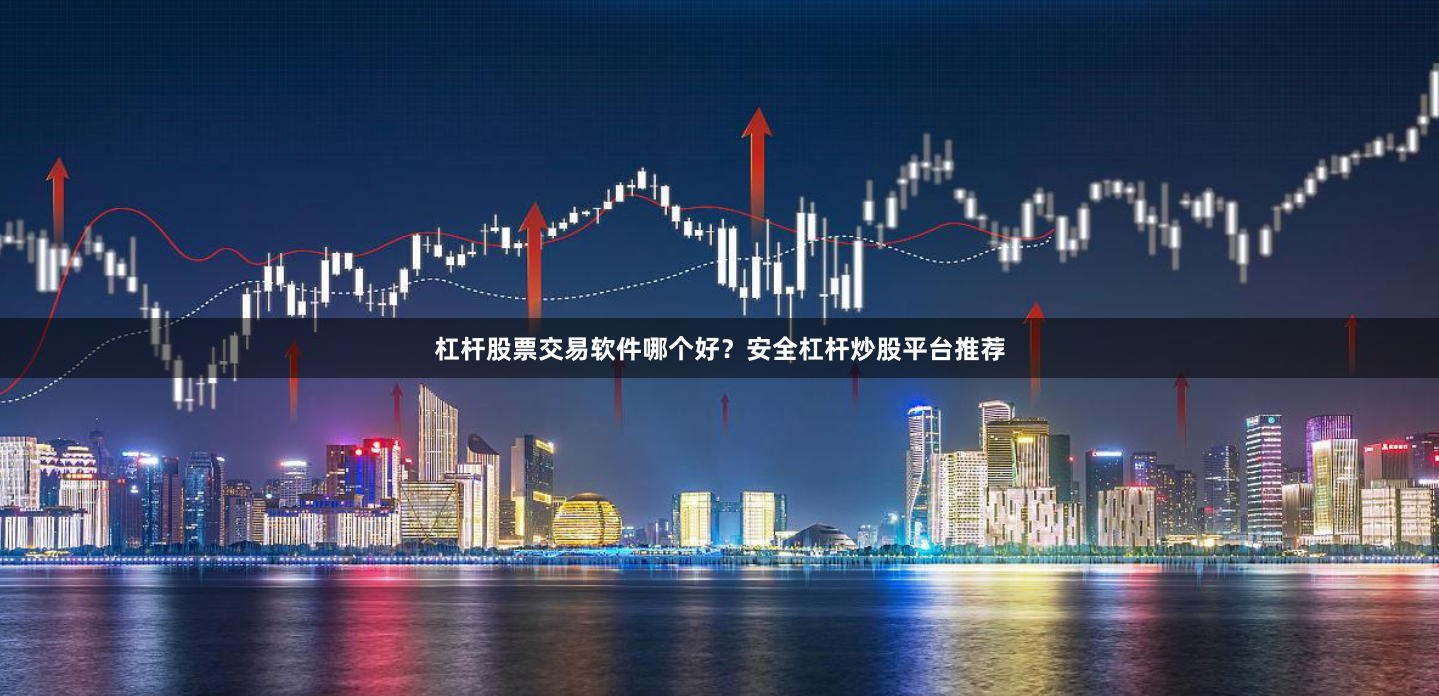 杠杆股票交易软件哪个好？安全杠杆炒股平台推荐