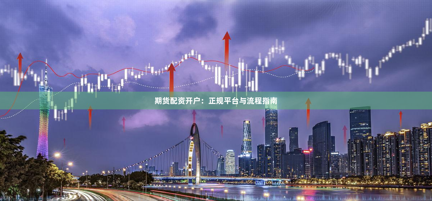 期货配资开户：正规平台与流程指南